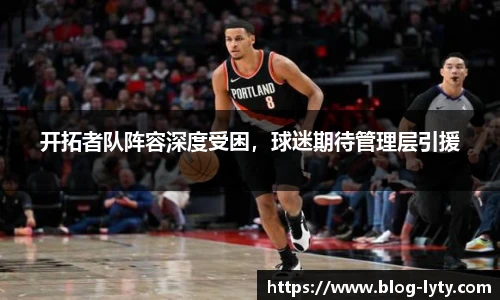 开拓者队阵容深度受困，球迷期待管理层引援
