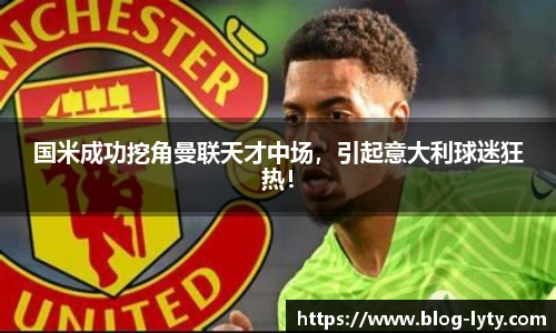 国米成功挖角曼联天才中场，引起意大利球迷狂热！