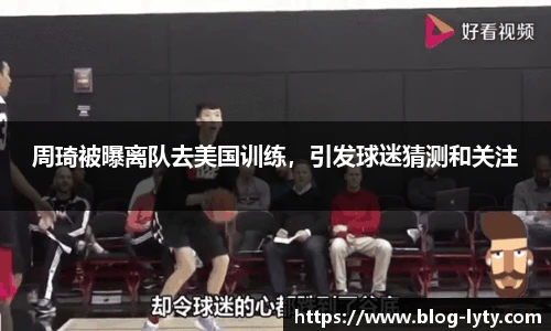 周琦被曝离队去美国训练，引发球迷猜测和关注