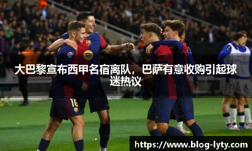 大巴黎宣布西甲名宿离队，巴萨有意收购引起球迷热议