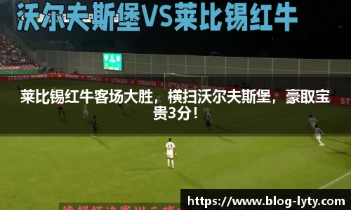 莱比锡红牛客场大胜，横扫沃尔夫斯堡，豪取宝贵3分！