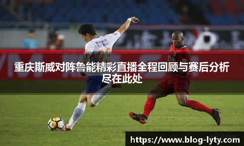 重庆斯威对阵鲁能精彩直播全程回顾与赛后分析尽在此处