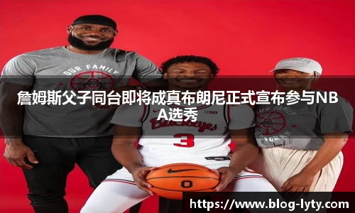 詹姆斯父子同台即将成真布朗尼正式宣布参与NBA选秀