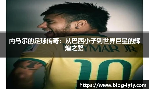 内马尔的足球传奇：从巴西小子到世界巨星的辉煌之路