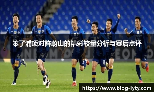 笨了浦项对阵蔚山的精彩较量分析与赛后点评