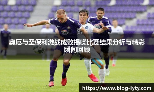 奥厄与圣保利激战成败揭晓比赛结果分析与精彩瞬间回顾