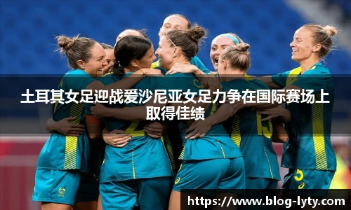 土耳其女足迎战爱沙尼亚女足力争在国际赛场上取得佳绩