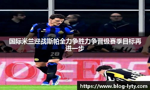 国际米兰迎战斯帕全力争胜力争晋级赛季目标再进一步